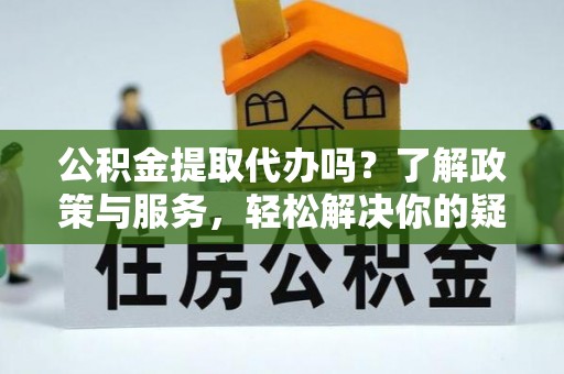 松山公积金提取代办吗？了解政策与服务，轻松解决你的疑问