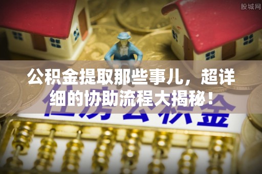 松山公积金提取那些事儿，超详细的协助流程大揭秘！