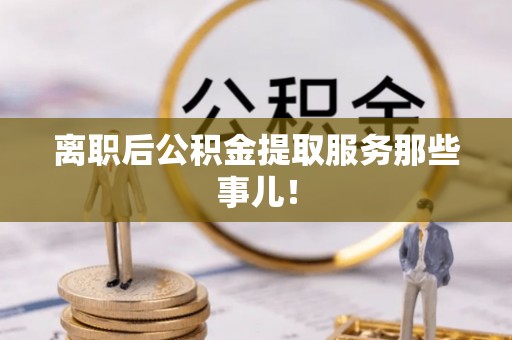 松山离职后公积金提取服务那些事儿！