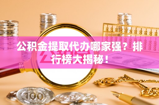 松山公积金提取代办哪家强？排行榜大揭秘！