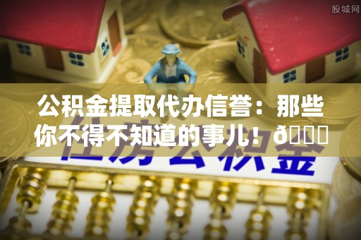 松山公积金提取代办信誉：那些你不得不知道的事儿！😎