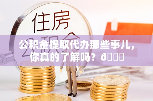 松山公积金提取代办那些事儿，你真的了解吗？😎