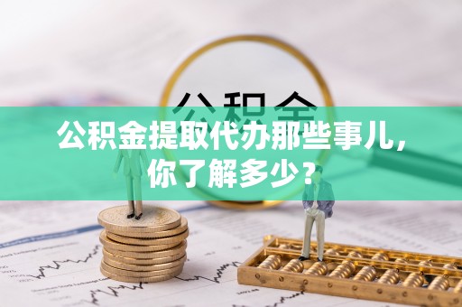 松山公积金提取代办那些事儿，你了解多少？