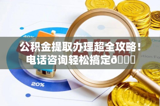 松山公积金提取办理超全攻略！电话咨询轻松搞定😎
