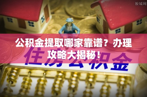松山公积金提取哪家靠谱？办理攻略大揭秘！