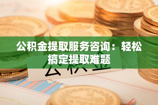 松山公积金提取服务咨询：轻松搞定提取难题