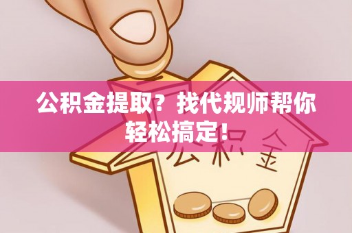 松山公积金提取？找代规师帮你轻松搞定！