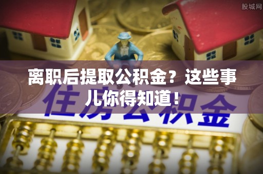松山离职后提取公积金？这些事儿你得知道！