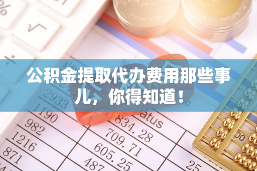 松山公积金提取代办费用那些事儿，你得知道！
