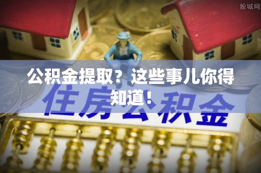 松山公积金提取？这些事儿你得知道！