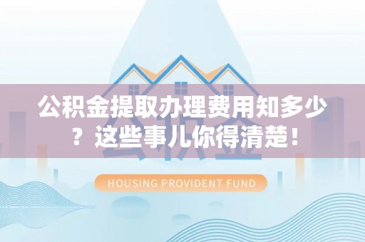 松山公积金提取办理费用知多少？这些事儿你得清楚！