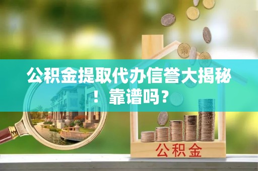 松山公积金提取代办信誉大揭秘！靠谱吗？