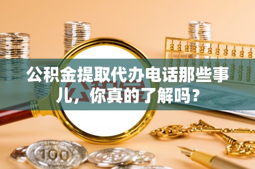 松山公积金提取代办电话那些事儿，你真的了解吗？