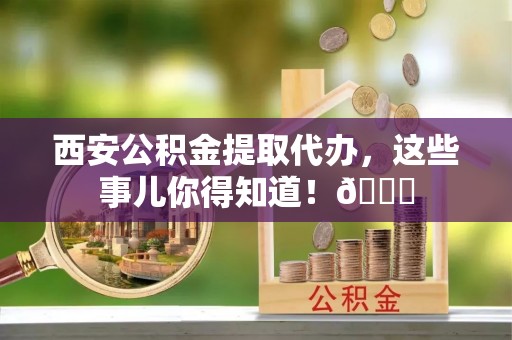松山西安公积金提取代办，这些事儿你得知道！😎