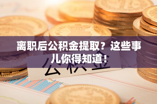 松山离职后公积金提取？这些事儿你得知道！
