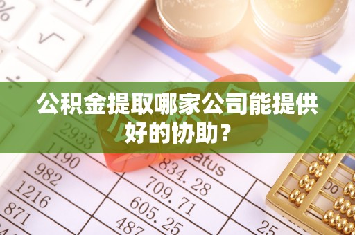 松山公积金提取哪家公司能提供好的协助？