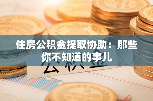 松山住房公积金提取协助：那些你不知道的事儿