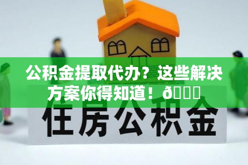 松山公积金提取代办？这些解决方案你得知道！😎
