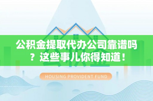 松山公积金提取代办公司靠谱吗？这些事儿你得知道！