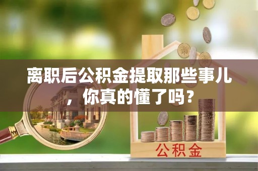 松山离职后公积金提取那些事儿，你真的懂了吗？