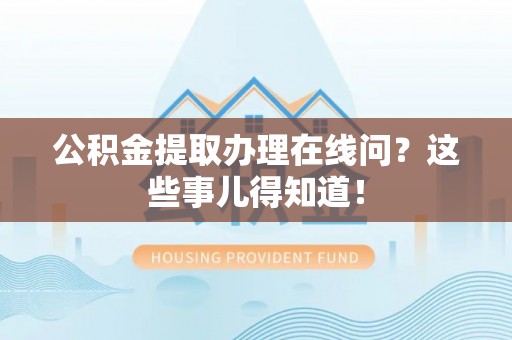 松山公积金提取办理在线问？这些事儿得知道！
